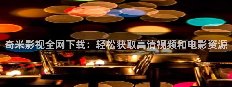 国产蓝莓视频在线：奇米影视全网下载：轻松获取高清视频和电影资源