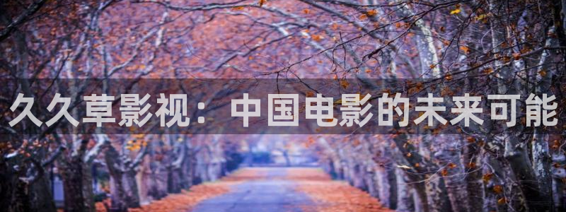 采摘蓝莓的视频：久久草影视：中国电影的未来可能