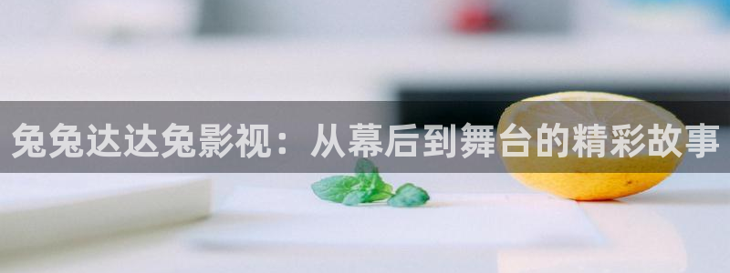 蓝莓视频官方网站：兔兔达达兔影视：从幕后到舞台的精彩故事
